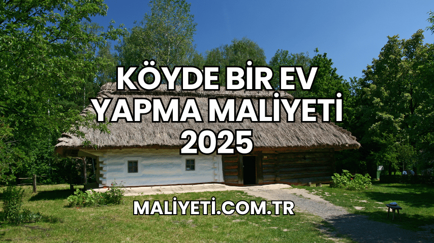 Köyde Bir Ev Yapma Maliyeti 2025