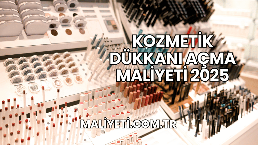 Kozmetik Dükkanı Açma Maliyeti 2025