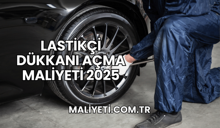 Lastikçi Dükkanı Açma Maliyeti 2025