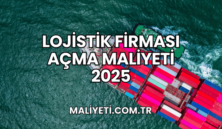 Lojistik Firması Açma Maliyeti 2025