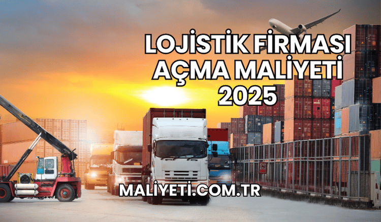 Lojistik Firması Açma Maliyeti 2025