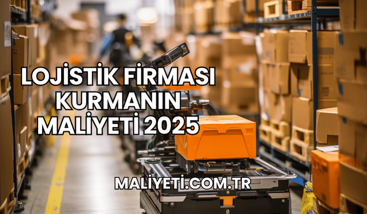 Lojistik Firması Kurmanın Maliyeti 2025