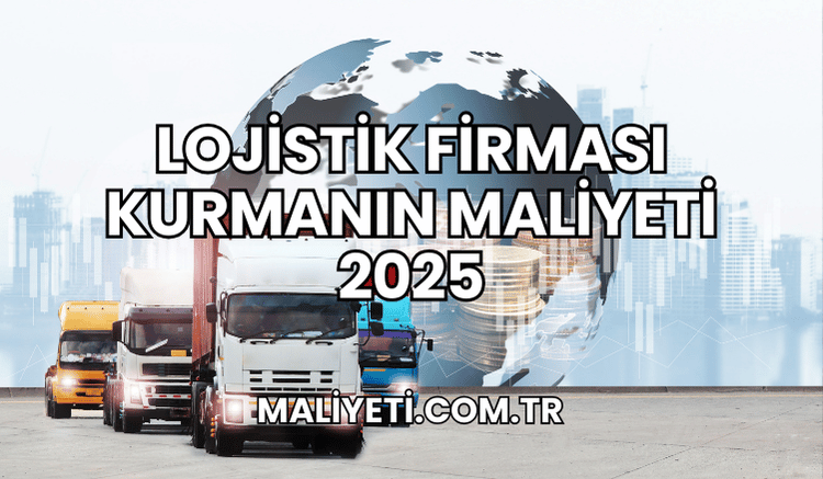 Lojistik Firması Kurmanın Maliyeti 2025