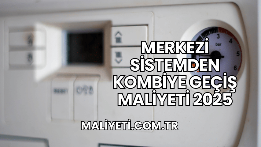 Merkezi Sistemden Kombiye Geçiş Maliyeti 2025