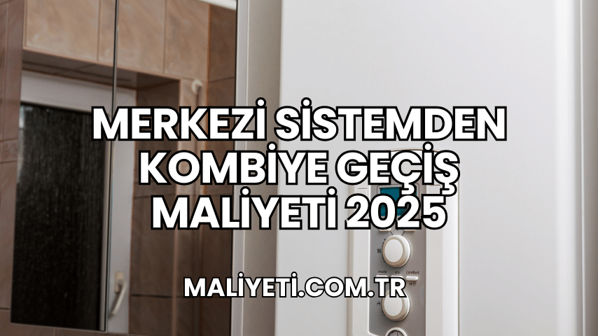 Merkezi Sistemden Kombiye Geçiş Maliyeti 2025