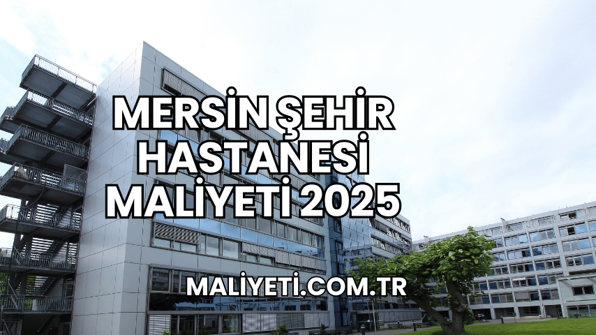 Mersin Şehir Hastanesi Maliyeti 2025