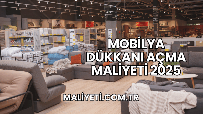 Mobilya Dükkanı Açma Maliyeti 2025