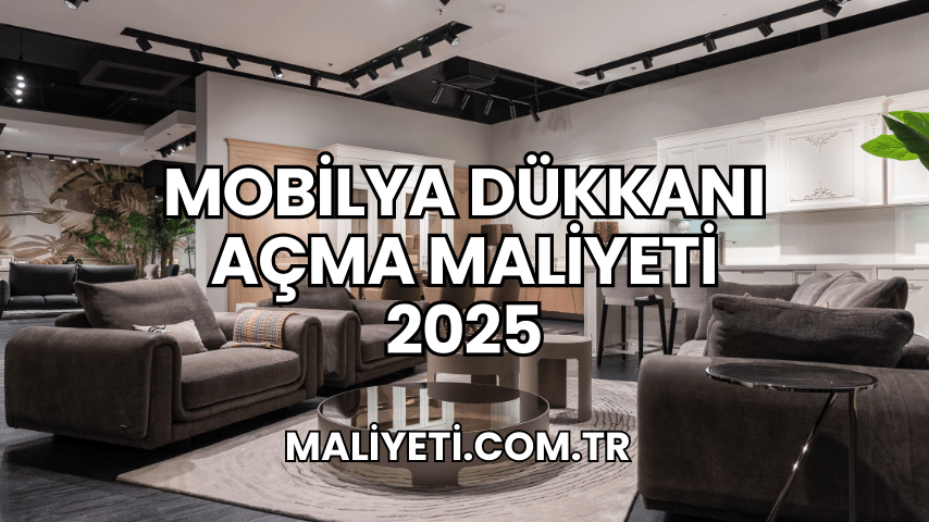 Mobilya Dükkanı Açma Maliyeti 2025