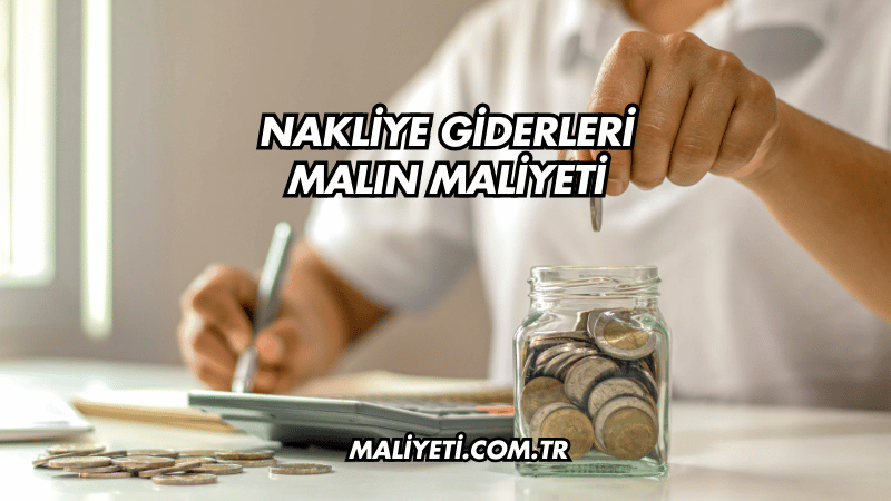 Nakliye Giderleri Malın Maliyeti