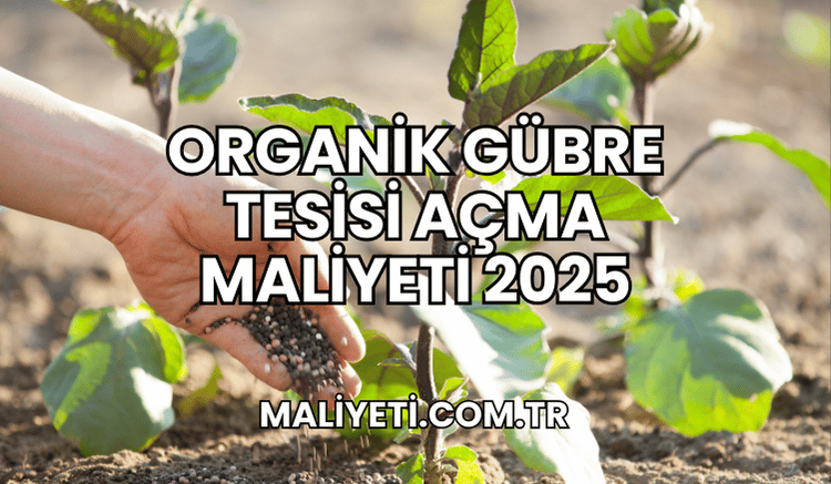 Organik Gübre Tesisi Açma Maliyeti 2025