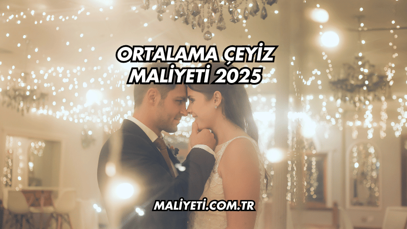 Ortalama Çeyiz Maliyeti 2025