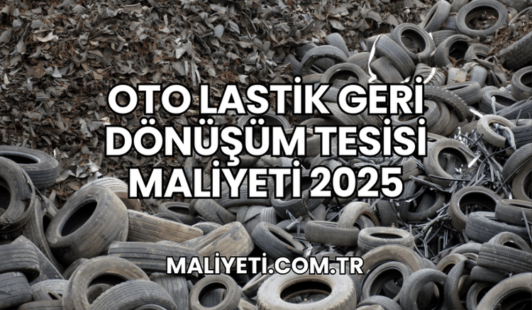 Oto Lastik Geri Dönüşüm Tesisi Maliyeti 2025