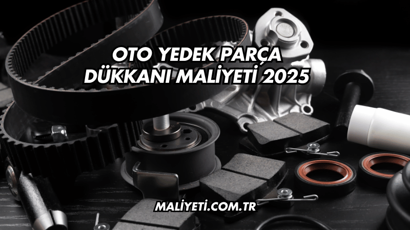 Oto Yedek Parça Dükkanı Maliyeti 2025