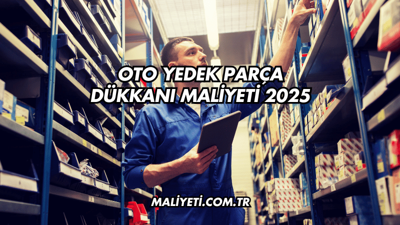 Oto Yedek Parça Dükkanı Maliyeti 2025