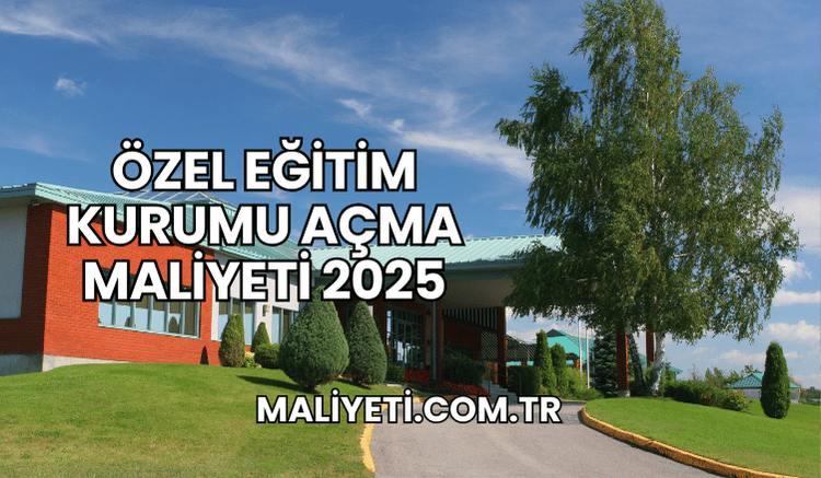 Özel Eğitim Kurumu Açma Maliyeti 2025