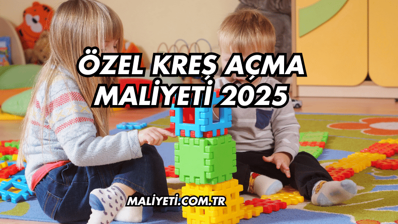 Özel Kreş Açma Maliyeti 2025