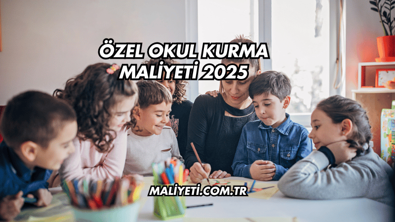 Özel Okul Kurma Maliyeti 2025