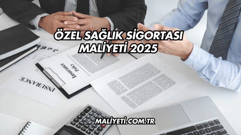 Özel Sağlık Sigortası Maliyeti 2025