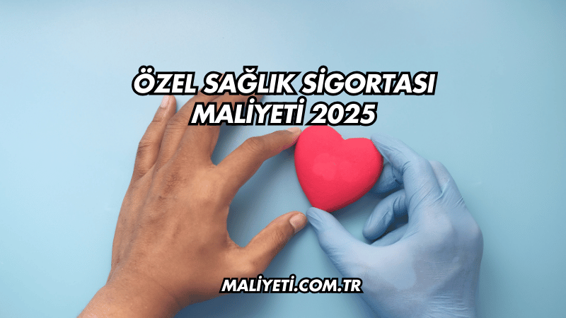 Özel Sağlık Sigortası Maliyeti 2025