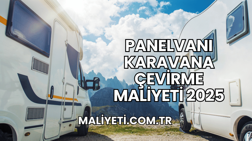 Panelvanı Karavana Çevirme Maliyeti 2025