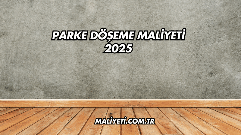 Parke Döşeme Maliyeti 2025