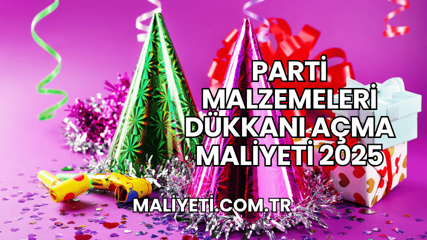 Parti Malzemeleri Dükkanı Açma Maliyeti 2025