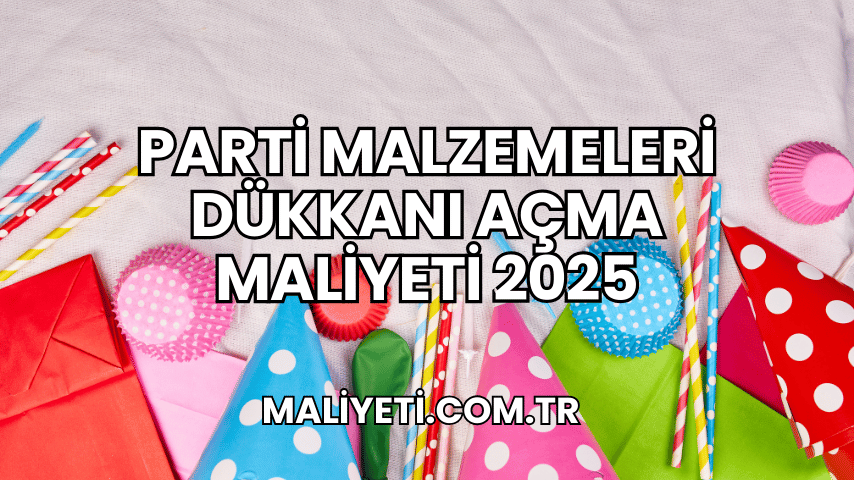 Parti Malzemeleri Dükkanı Açma Maliyeti 2025