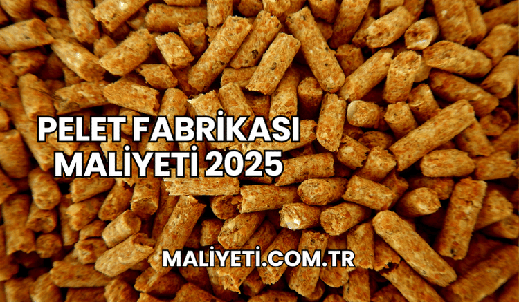 Pelet Fabrikası Maliyeti 2025