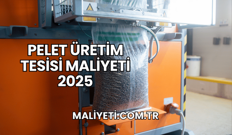 Pelet Üretim Tesisi Maliyeti 2025