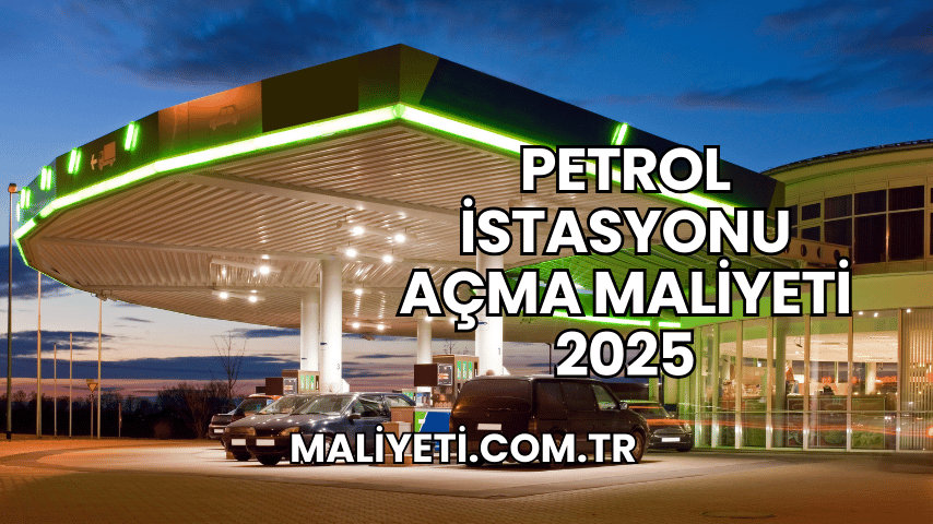 Petrol İstasyonu Açma Maliyeti 2025