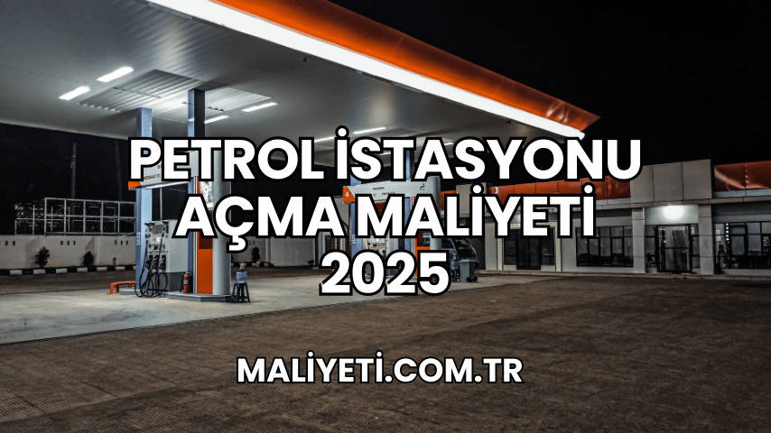 Petrol İstasyonu Açma Maliyeti 2025