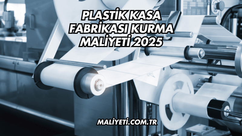 Plastik Kasa Fabrikası Kurma Maliyeti 2025