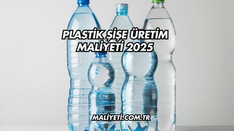 Plastik Şişe Üretim Maliyeti 2025