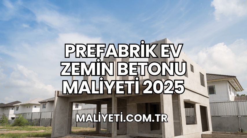 Prefabrik Ev Zemin Betonu Maliyeti 2025