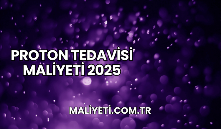 Proton Tedavisi Maliyeti 2025