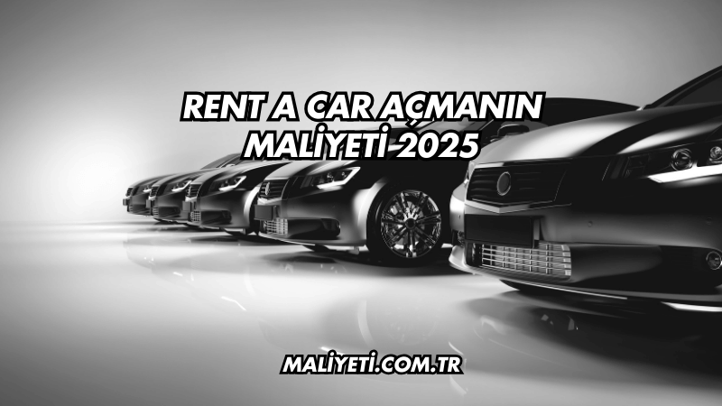 Rent a Car Açmanın Maliyeti 2025