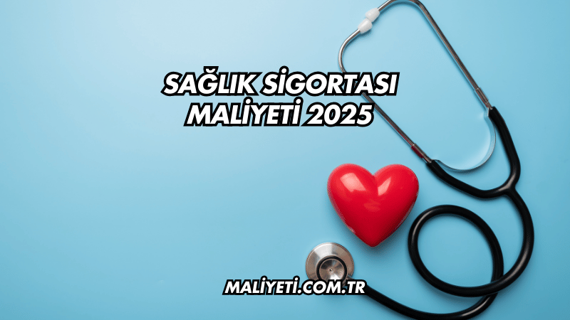 Sağlık Sigortası Maliyeti 2025