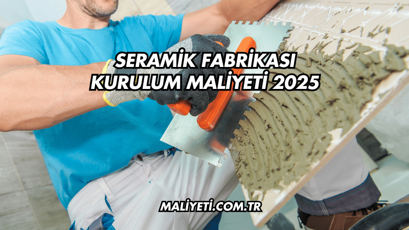 Seramik Fabrikası Kurulum Maliyeti 2025