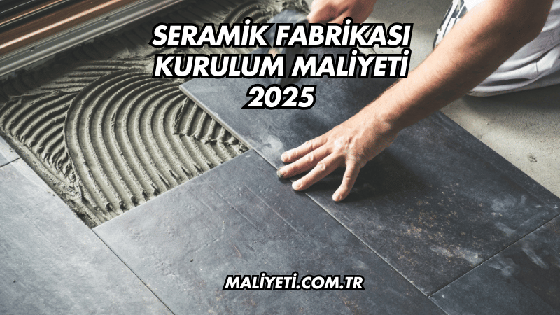 Seramik Fabrikası Kurulum Maliyeti 2025