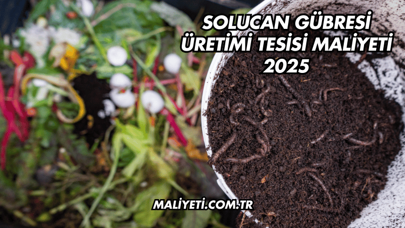 Solucan Gübresi Üretimi Tesisi Maliyeti 2025