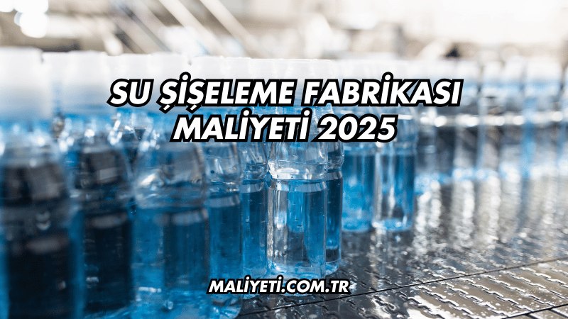 Su Şişeleme Fabrikası Maliyeti 2025