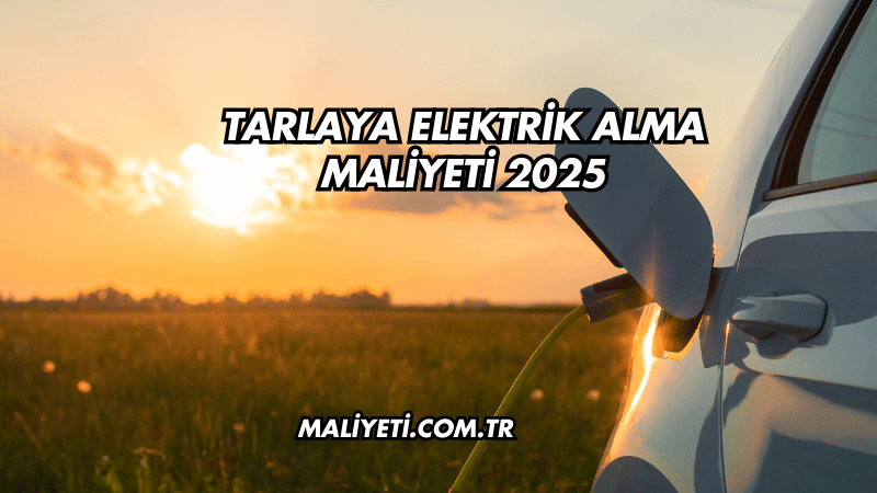 Tarlaya Elektrik Alma Maliyeti 2025