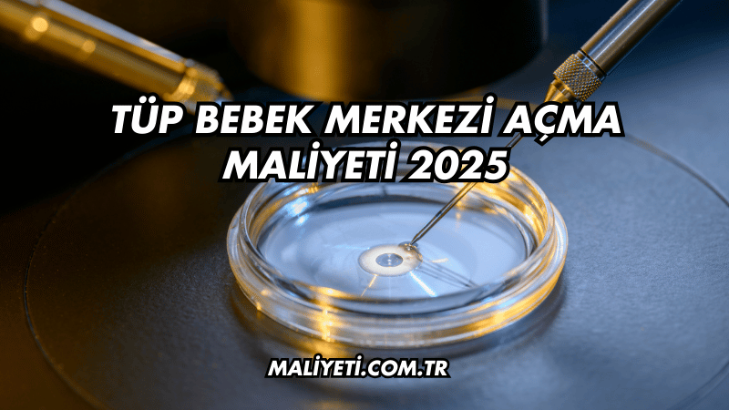 Tüp Bebek Merkezi Açma Maliyeti 2025