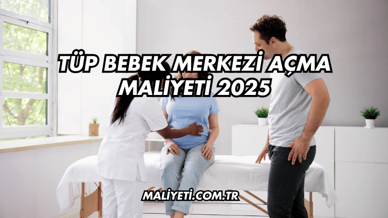 Tüp Bebek Merkezi Açma Maliyeti 2025