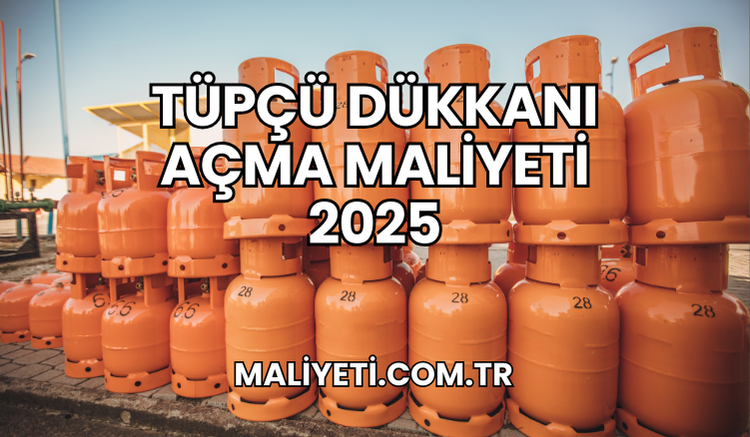 Tüpçü Dükkanı Açma Maliyeti 2025