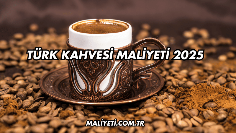 Türk Kahvesi Maliyeti 2025