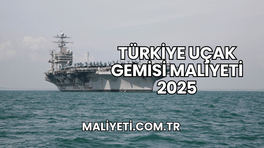 Türkiye Uçak Gemisi Maliyeti 2025