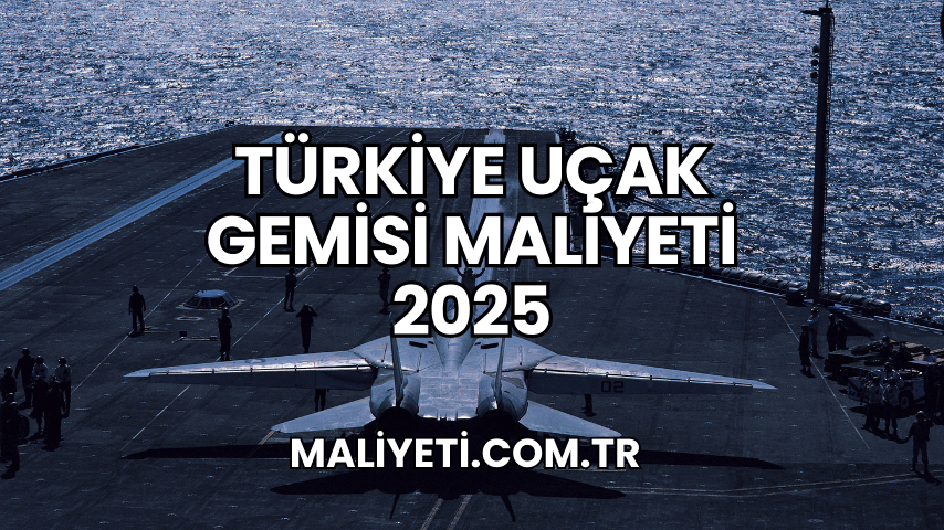 Türkiye Uçak Gemisi Maliyeti 2025