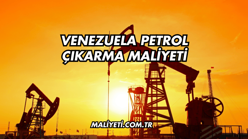 Venezuela Petrol Çıkarma Maliyeti