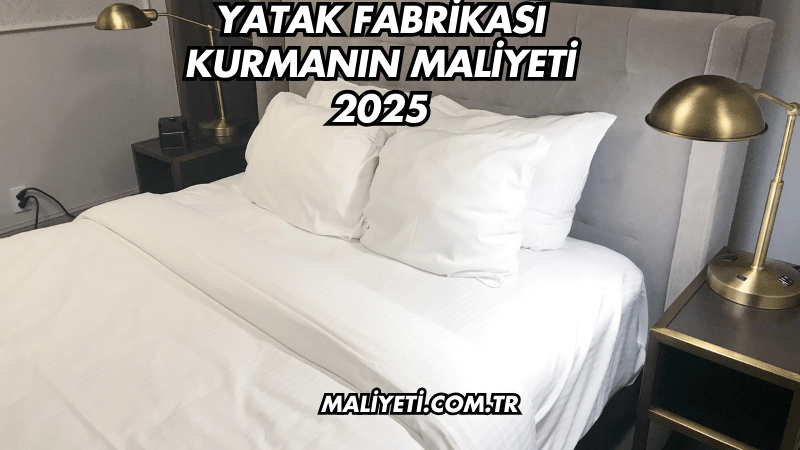 Yatak Fabrikası Kurmanın Maliyeti 2025